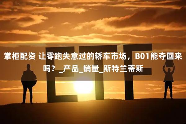 掌柜配资 让零跑失意过的轿车市场，B01能夺回来吗？_产品_销量_斯特兰蒂斯