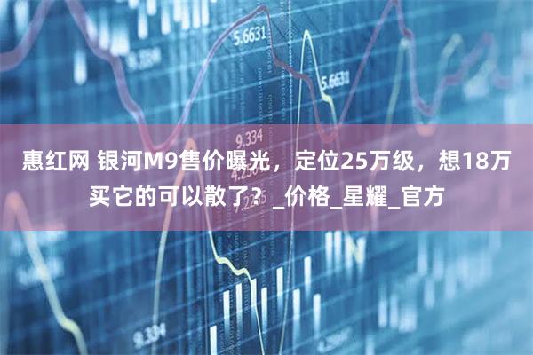 惠红网 银河M9售价曝光，定位25万级，想18万买它的可以散了？_价格_星耀_官方