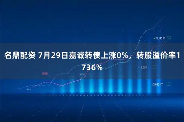 名鼎配资 7月29日嘉诚转债上涨0%，转股溢价率1736%