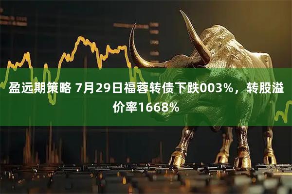 盈远期策略 7月29日福蓉转债下跌003%，转股溢价率1668%