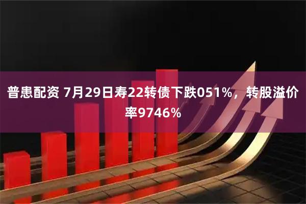 普患配资 7月29日寿22转债下跌051%，转股溢价率9746%
