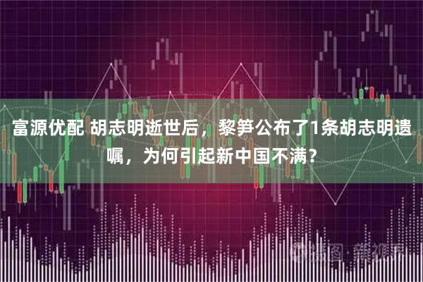 富源优配 胡志明逝世后，黎笋公布了1条胡志明遗嘱，为何引起新中国不满？