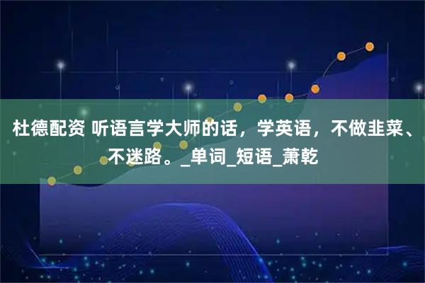 杜德配资 听语言学大师的话，学英语，不做韭菜、不迷路。_单词_短语_萧乾