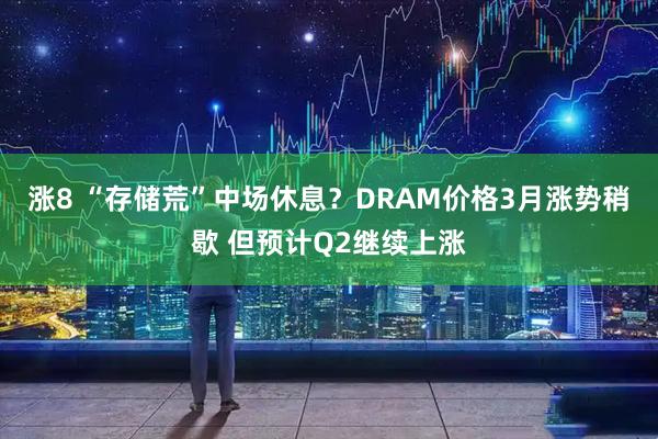 涨8 “存储荒”中场休息？DRAM价格3月涨势稍歇 但预计Q2继续上涨