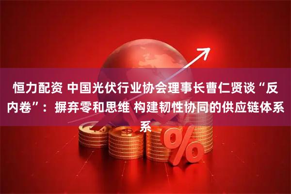 恒力配资 中国光伏行业协会理事长曹仁贤谈“反内卷”：摒弃零和思维 构建韧性协同的供应链体系
