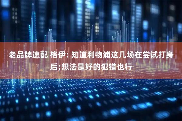 老品牌速配 格伊: 知道利物浦这几场在尝试打身后;想法是好的犯错也行