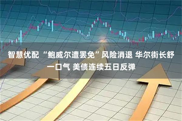 智慧优配 “鲍威尔遭罢免”风险消退 华尔街长舒一口气 美债连续五日反弹