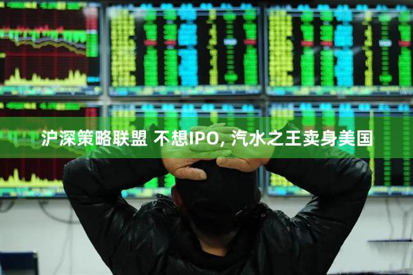 沪深策略联盟 不想IPO, 汽水之王卖身美国
