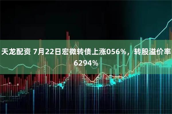 天龙配资 7月22日宏微转债上涨056%,转股溢价率6294%