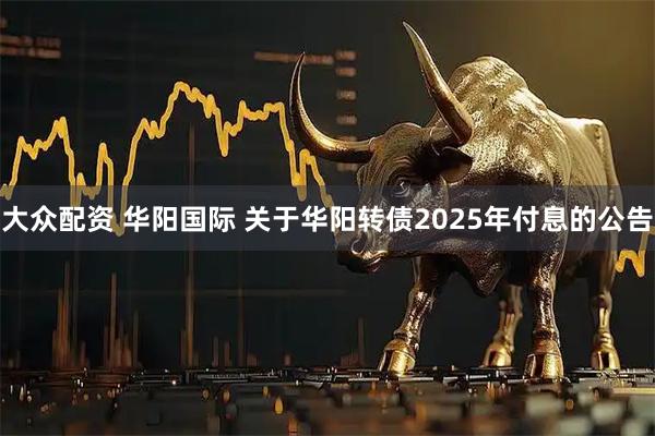 大众配资 华阳国际 关于华阳转债2025年付息的公告
