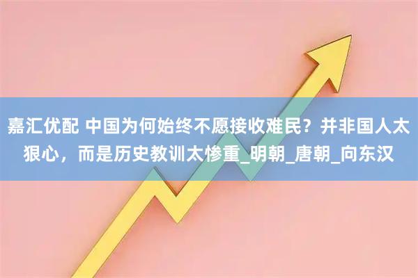 嘉汇优配 中国为何始终不愿接收难民?并非国人太狠心,而是历史教训太惨重_明朝_唐朝_向东汉