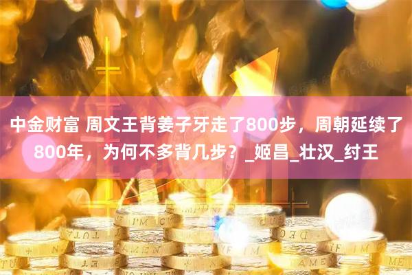 中金财富 周文王背姜子牙走了800步，周朝延续了800年，为何不多背几步？_姬昌_壮汉_纣王