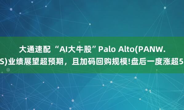 大通速配 “AI大牛股”Palo Alto(PANW.US)业绩展望超预期,且加码回购规模!盘后一度涨超5%