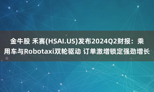 金牛股 禾赛(HSAI.US)发布2024Q2财报:乘用车与Robotaxi双轮驱动 订单激增锁定强劲增长