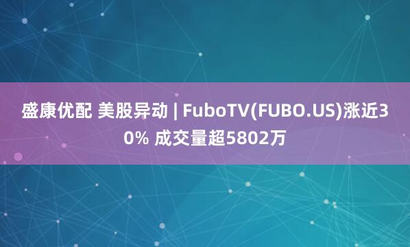 盛康优配 美股异动 | FuboTV(FUBO.US)涨近30% 成交量超5802万