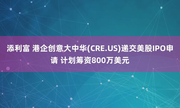 添利富 港企创意大中华(CRE.US)递交美股IPO申请 计划筹资800万美元