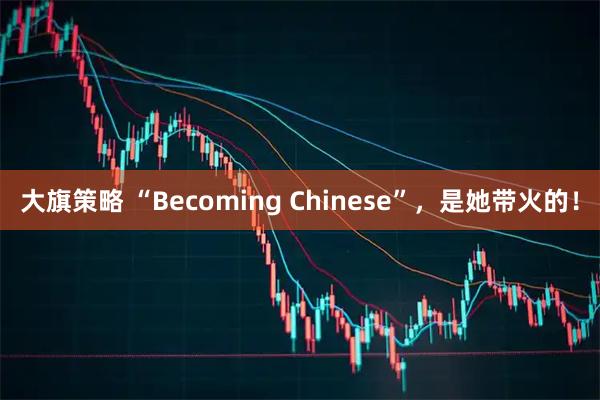 大旗策略 “Becoming Chinese”,是她带火的!